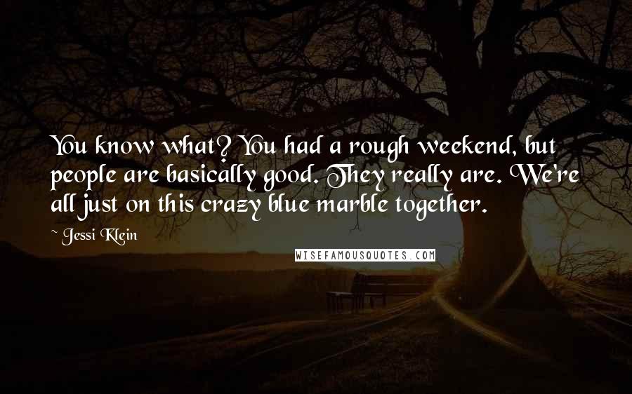 Jessi Klein Quotes: You know what? You had a rough weekend, but people are basically good. They really are. We're all just on this crazy blue marble together.