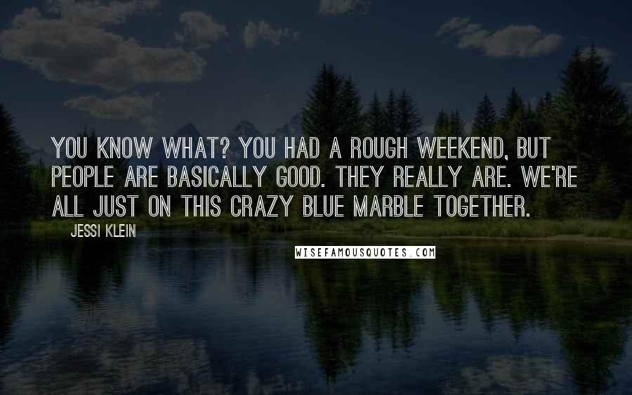 Jessi Klein Quotes: You know what? You had a rough weekend, but people are basically good. They really are. We're all just on this crazy blue marble together.