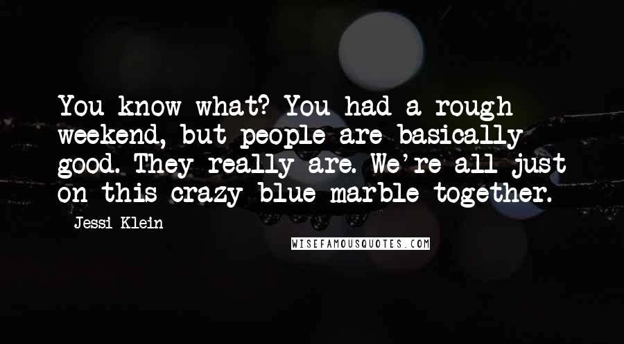 Jessi Klein Quotes: You know what? You had a rough weekend, but people are basically good. They really are. We're all just on this crazy blue marble together.