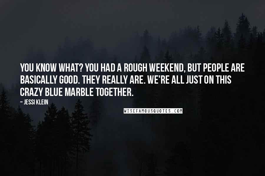 Jessi Klein Quotes: You know what? You had a rough weekend, but people are basically good. They really are. We're all just on this crazy blue marble together.