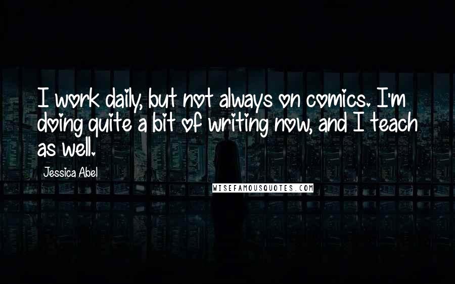 Jessica Abel Quotes: I work daily, but not always on comics. I'm doing quite a bit of writing now, and I teach as well.