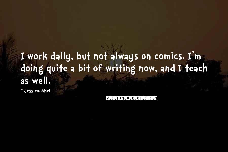 Jessica Abel Quotes: I work daily, but not always on comics. I'm doing quite a bit of writing now, and I teach as well.