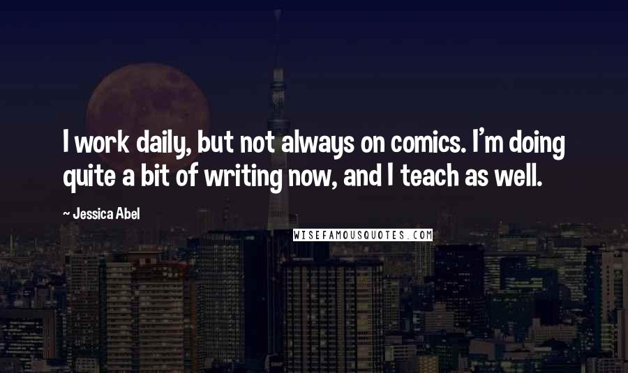 Jessica Abel Quotes: I work daily, but not always on comics. I'm doing quite a bit of writing now, and I teach as well.