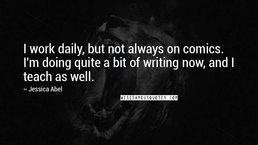 Jessica Abel Quotes: I work daily, but not always on comics. I'm doing quite a bit of writing now, and I teach as well.