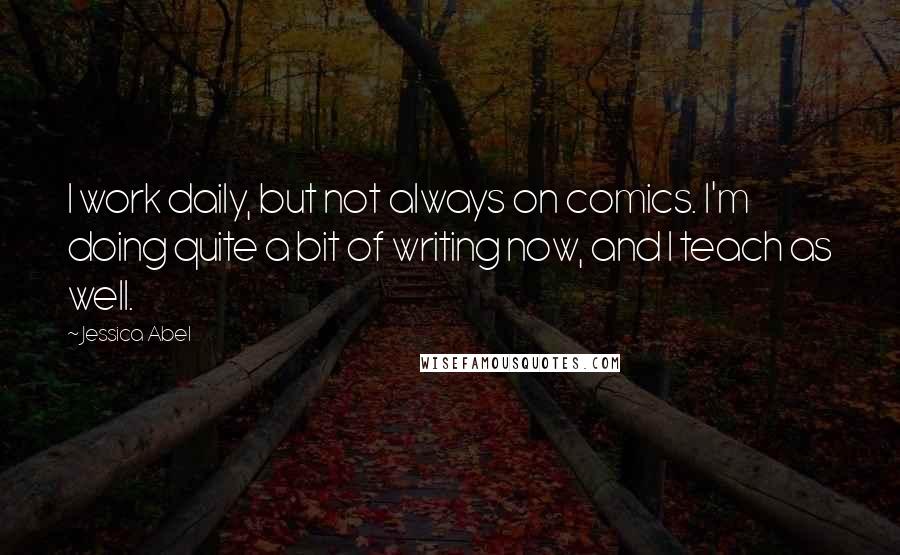 Jessica Abel Quotes: I work daily, but not always on comics. I'm doing quite a bit of writing now, and I teach as well.