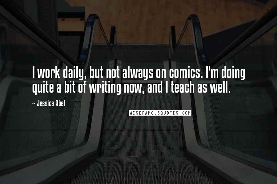 Jessica Abel Quotes: I work daily, but not always on comics. I'm doing quite a bit of writing now, and I teach as well.