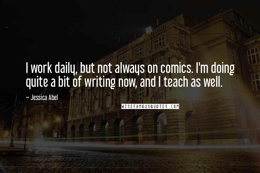 Jessica Abel Quotes: I work daily, but not always on comics. I'm doing quite a bit of writing now, and I teach as well.