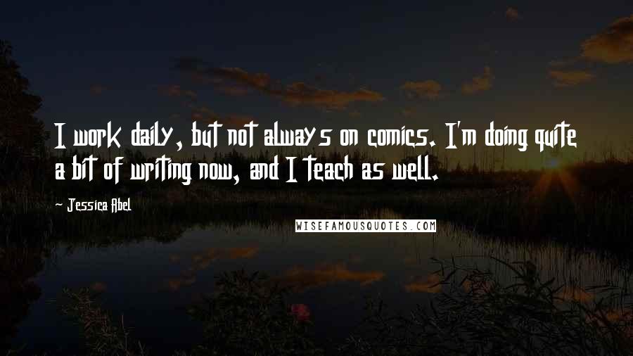 Jessica Abel Quotes: I work daily, but not always on comics. I'm doing quite a bit of writing now, and I teach as well.