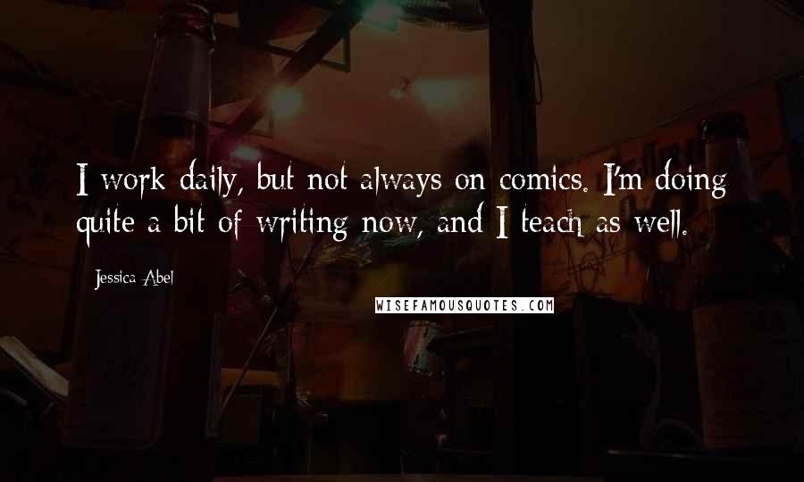 Jessica Abel Quotes: I work daily, but not always on comics. I'm doing quite a bit of writing now, and I teach as well.