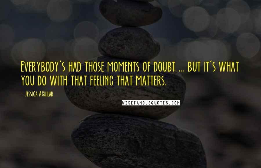 Jessica Aguilar Quotes: Everybody's had those moments of doubt ... but it's what you do with that feeling that matters.