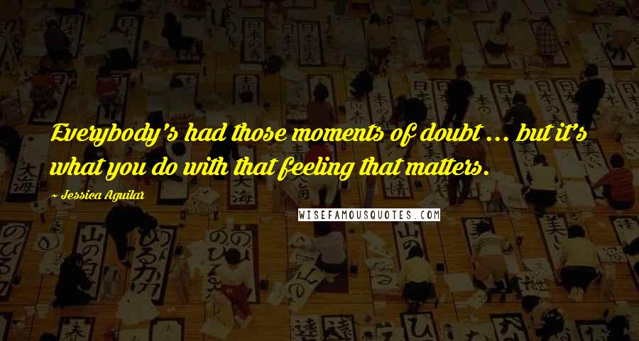 Jessica Aguilar Quotes: Everybody's had those moments of doubt ... but it's what you do with that feeling that matters.