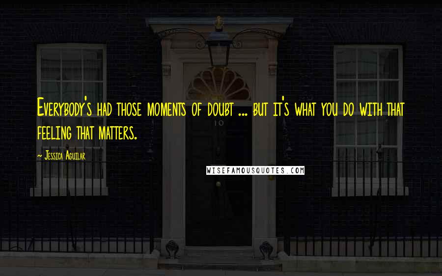Jessica Aguilar Quotes: Everybody's had those moments of doubt ... but it's what you do with that feeling that matters.
