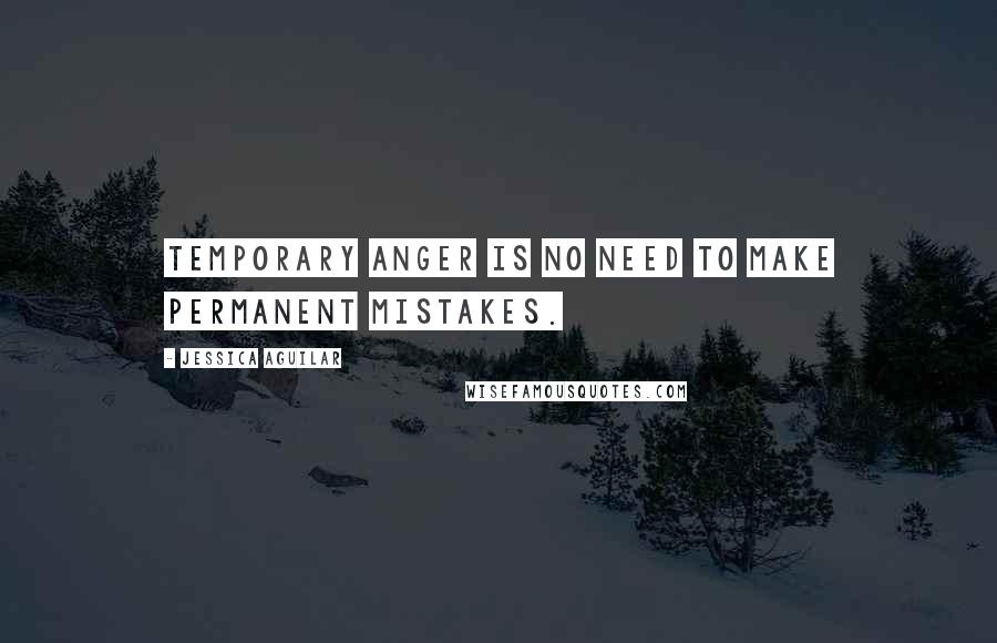 Jessica Aguilar Quotes: Temporary anger is no need to make permanent mistakes.