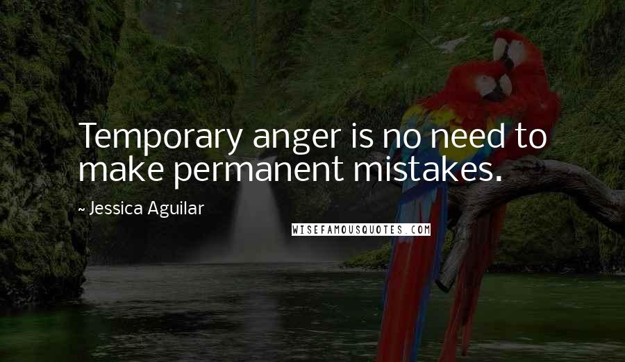 Jessica Aguilar Quotes: Temporary anger is no need to make permanent mistakes.