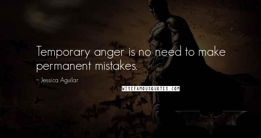 Jessica Aguilar Quotes: Temporary anger is no need to make permanent mistakes.