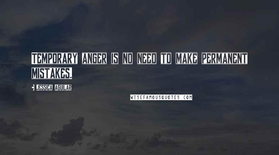 Jessica Aguilar Quotes: Temporary anger is no need to make permanent mistakes.