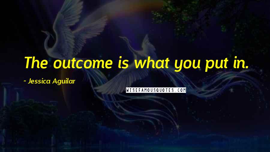 Jessica Aguilar Quotes: The outcome is what you put in.