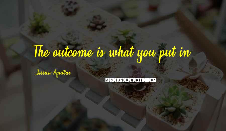 Jessica Aguilar Quotes: The outcome is what you put in.