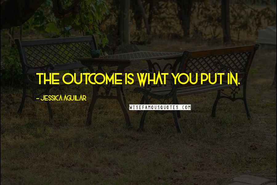 Jessica Aguilar Quotes: The outcome is what you put in.