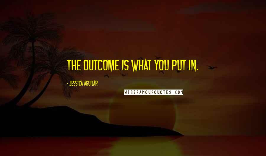 Jessica Aguilar Quotes: The outcome is what you put in.