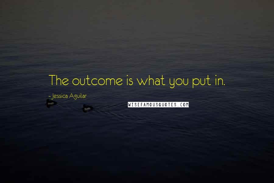 Jessica Aguilar Quotes: The outcome is what you put in.