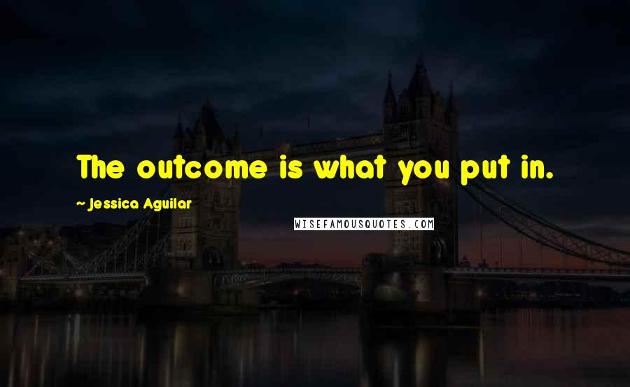 Jessica Aguilar Quotes: The outcome is what you put in.