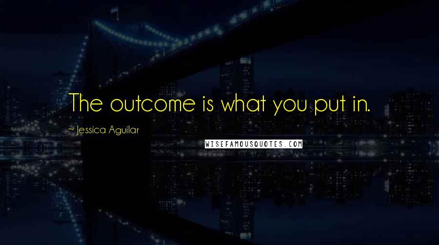 Jessica Aguilar Quotes: The outcome is what you put in.