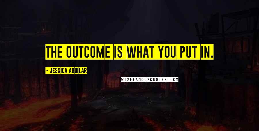 Jessica Aguilar Quotes: The outcome is what you put in.