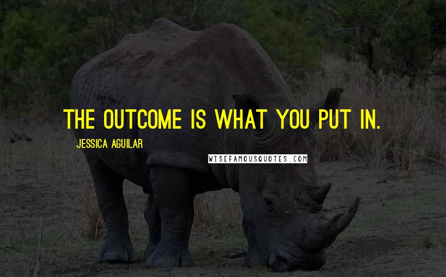Jessica Aguilar Quotes: The outcome is what you put in.
