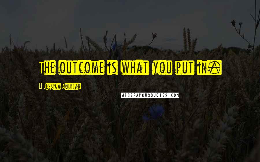 Jessica Aguilar Quotes: The outcome is what you put in.