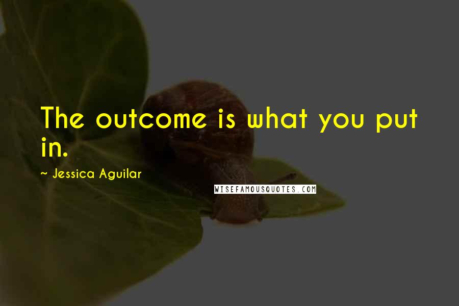 Jessica Aguilar Quotes: The outcome is what you put in.