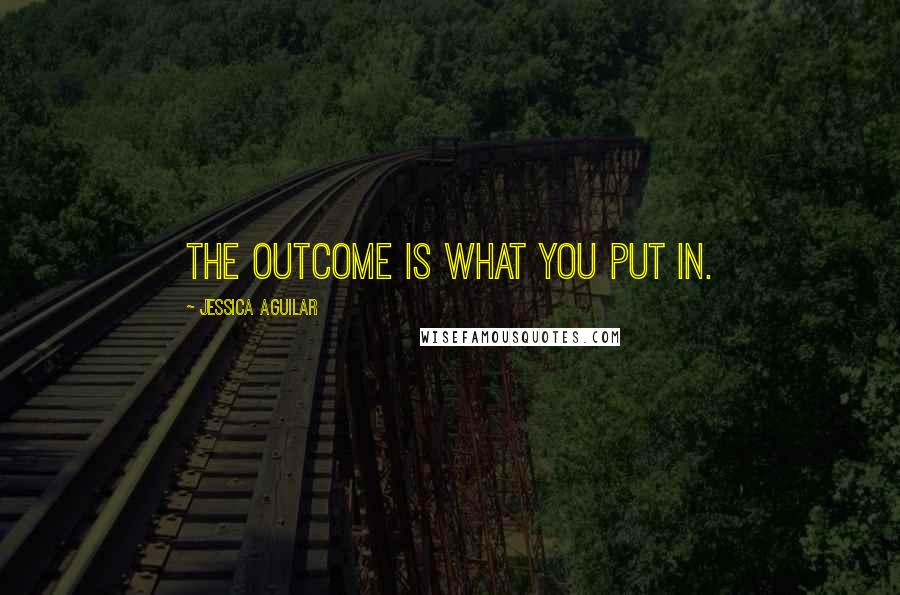 Jessica Aguilar Quotes: The outcome is what you put in.