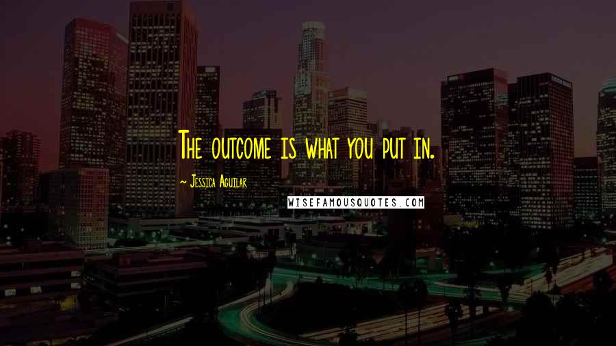 Jessica Aguilar Quotes: The outcome is what you put in.