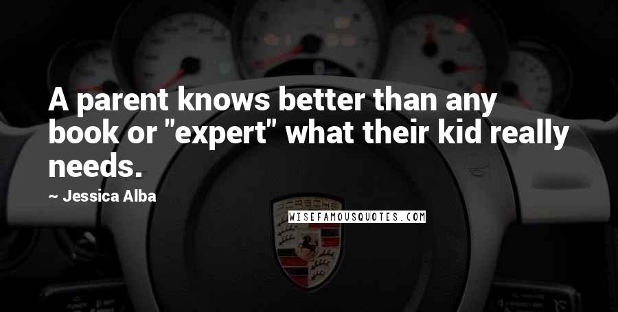 Jessica Alba Quotes: A parent knows better than any book or "expert" what their kid really needs.