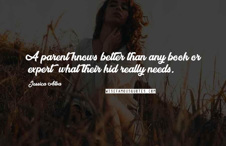 Jessica Alba Quotes: A parent knows better than any book or "expert" what their kid really needs.