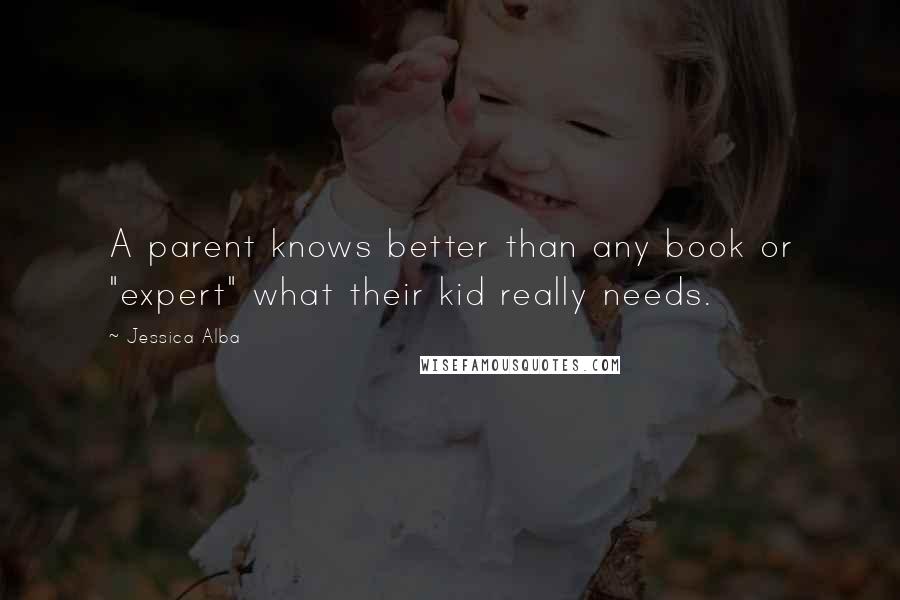 Jessica Alba Quotes: A parent knows better than any book or "expert" what their kid really needs.