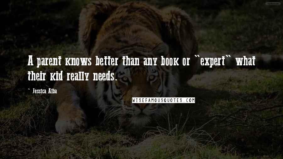 Jessica Alba Quotes: A parent knows better than any book or "expert" what their kid really needs.