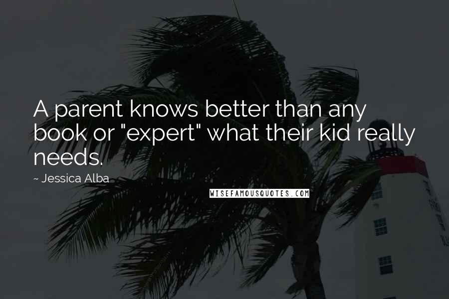 Jessica Alba Quotes: A parent knows better than any book or "expert" what their kid really needs.