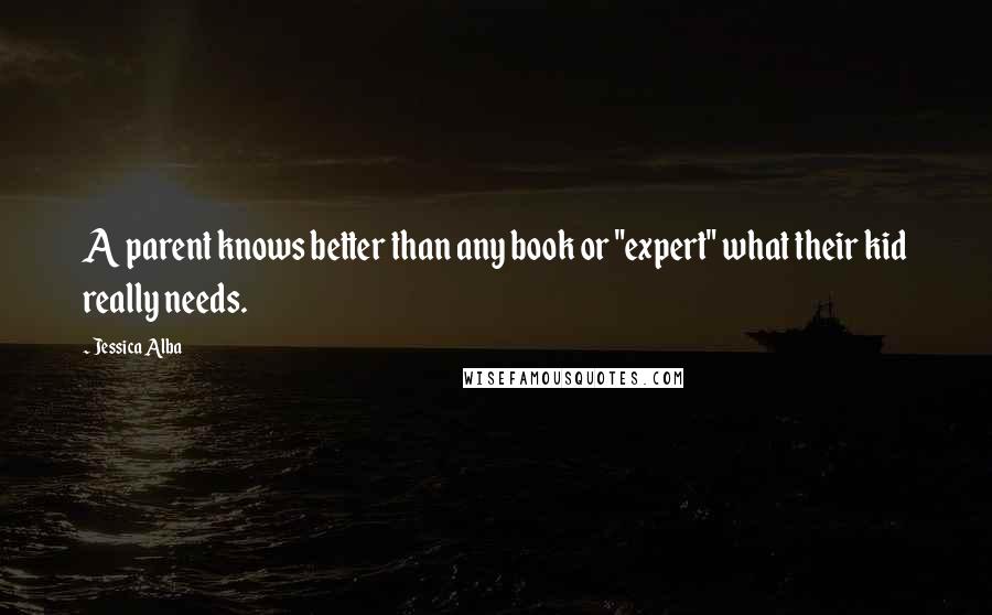 Jessica Alba Quotes: A parent knows better than any book or "expert" what their kid really needs.