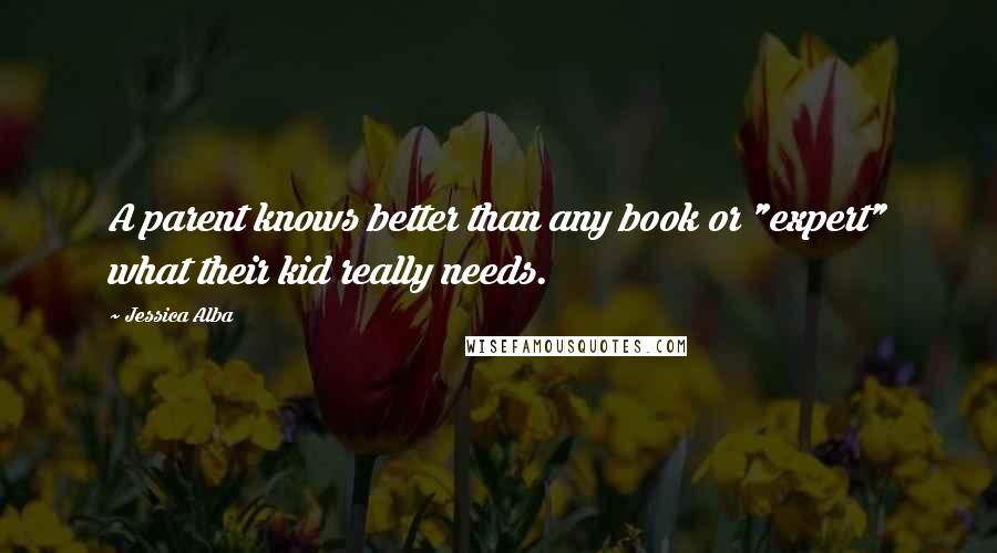 Jessica Alba Quotes: A parent knows better than any book or "expert" what their kid really needs.