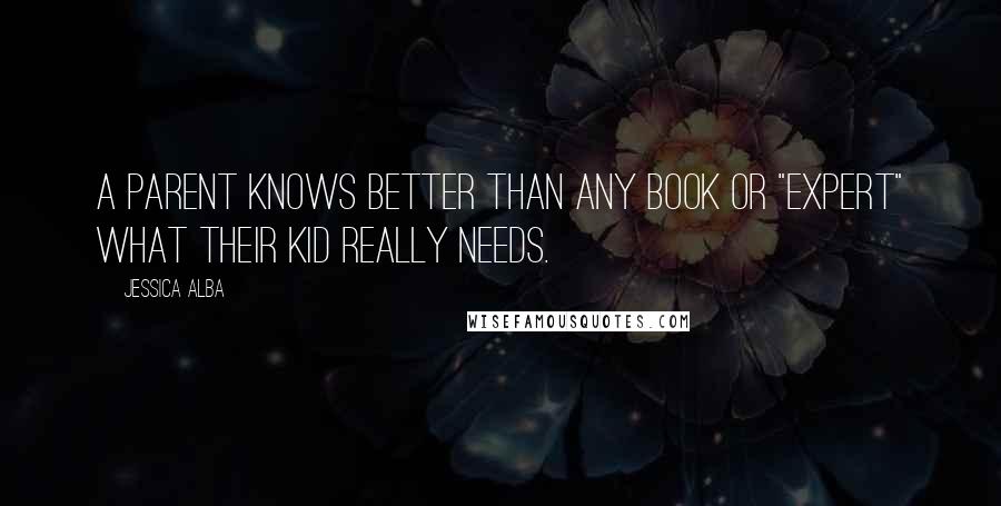 Jessica Alba Quotes: A parent knows better than any book or "expert" what their kid really needs.