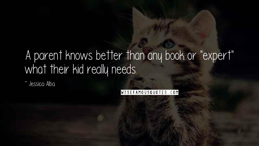 Jessica Alba Quotes: A parent knows better than any book or "expert" what their kid really needs.