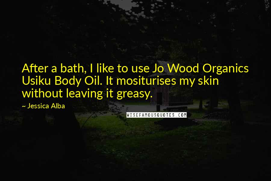 Jessica Alba Quotes: After a bath, I like to use Jo Wood Organics Usiku Body Oil. It mositurises my skin without leaving it greasy.