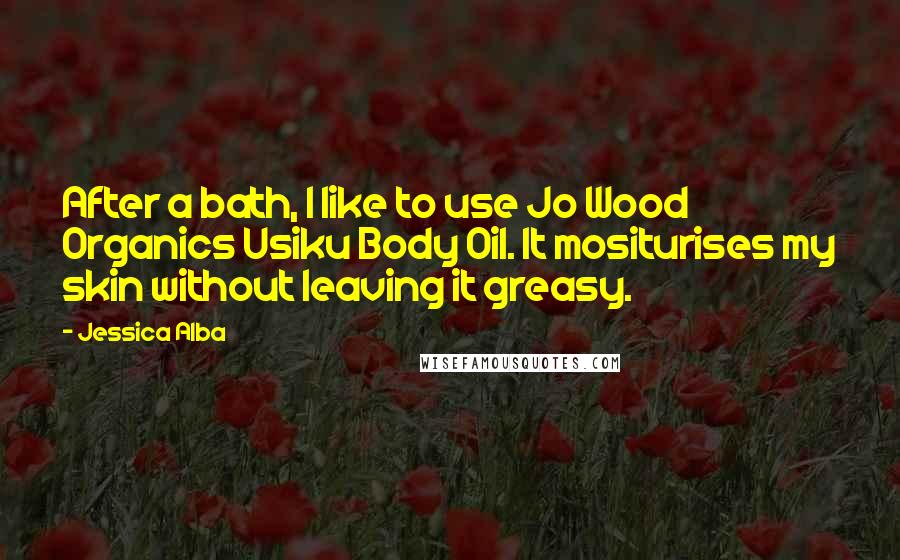 Jessica Alba Quotes: After a bath, I like to use Jo Wood Organics Usiku Body Oil. It mositurises my skin without leaving it greasy.