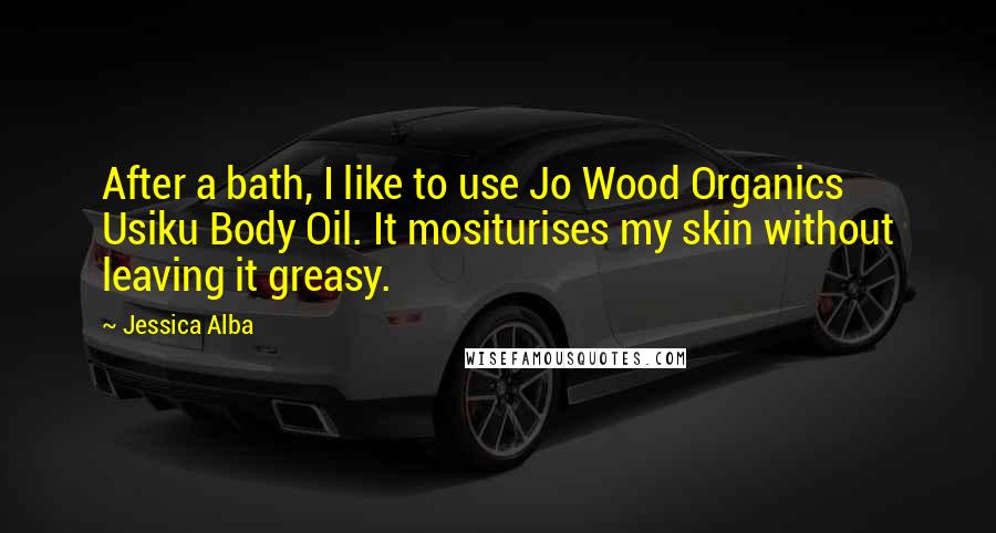 Jessica Alba Quotes: After a bath, I like to use Jo Wood Organics Usiku Body Oil. It mositurises my skin without leaving it greasy.