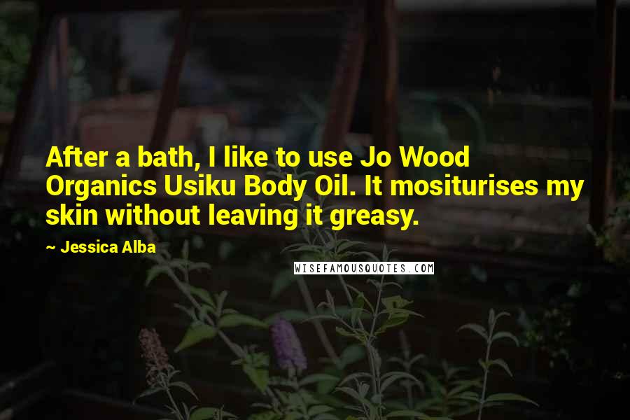 Jessica Alba Quotes: After a bath, I like to use Jo Wood Organics Usiku Body Oil. It mositurises my skin without leaving it greasy.