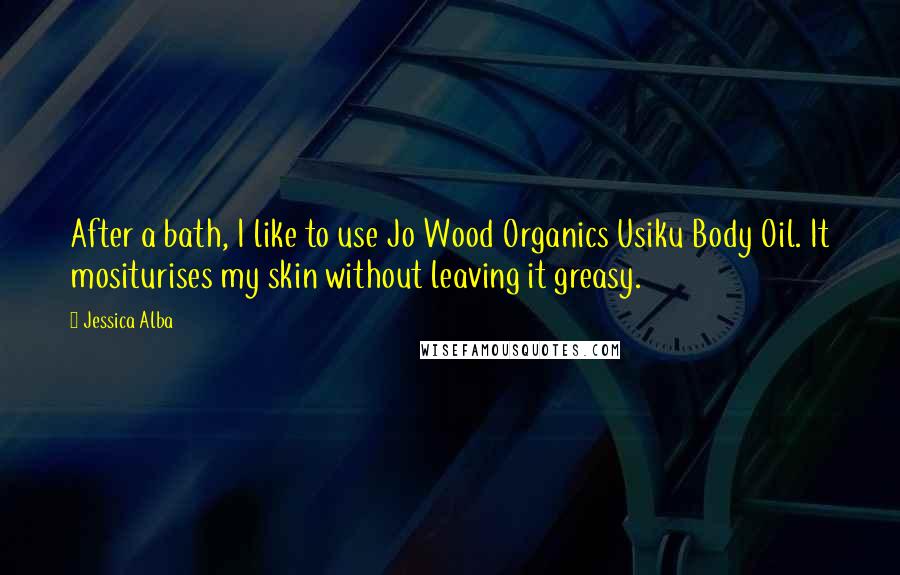 Jessica Alba Quotes: After a bath, I like to use Jo Wood Organics Usiku Body Oil. It mositurises my skin without leaving it greasy.