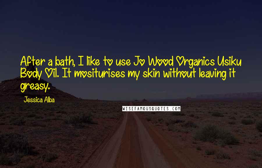 Jessica Alba Quotes: After a bath, I like to use Jo Wood Organics Usiku Body Oil. It mositurises my skin without leaving it greasy.