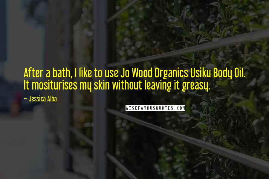 Jessica Alba Quotes: After a bath, I like to use Jo Wood Organics Usiku Body Oil. It mositurises my skin without leaving it greasy.