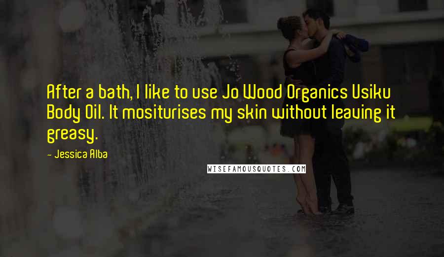 Jessica Alba Quotes: After a bath, I like to use Jo Wood Organics Usiku Body Oil. It mositurises my skin without leaving it greasy.